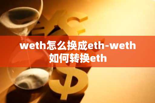 weth怎么换成eth-weth如何转换eth