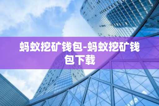 蚂蚁挖矿钱包-蚂蚁挖矿钱包下载