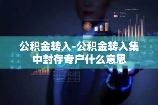 公积金转入-公积金转入集中封存专户什么意思
