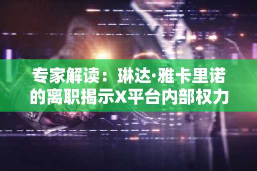 专家解读：琳达·雅卡里诺的离职揭示X平台内部权力斗争真相