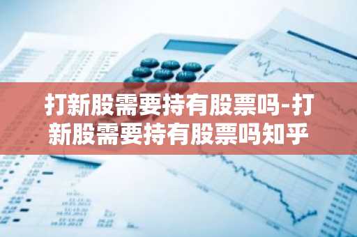 打新股需要持有股票吗-打新股需要持有股票吗知乎