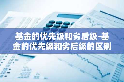 基金的优先级和劣后级-基金的优先级和劣后级的区别
