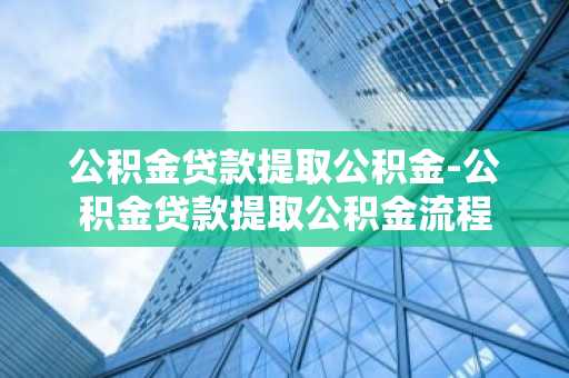 公积金贷款提取公积金-公积金贷款提取公积金流程