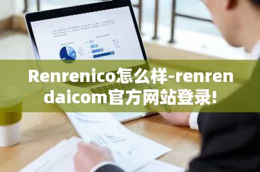 Renrenico怎么样-renrendaicom官方网站登录!