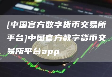 [中国官方数字货币交易所平台]中国官方数字货币交易所平台app