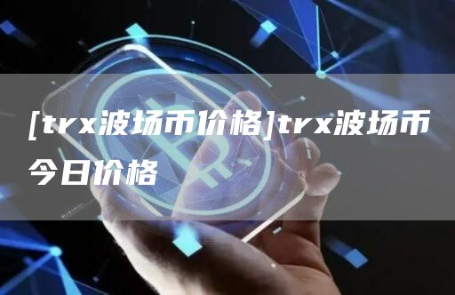 [tr波场币价格]tr波场币今日价格