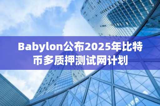 Babylon公布2025年比特币多质押测试网计划