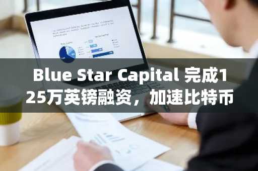 Blue Star Capital 完成125万英镑融资，加速比特币与加密货币金库扩建