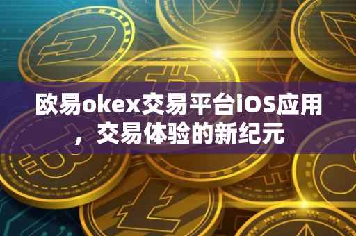 欧易okex交易平台iOS应用，交易体验的新纪元