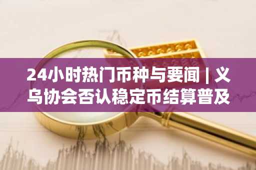 24小时热门币种与要闻 | 义乌协会否认稳定币结算普及，特朗普将发布多国贸易声明