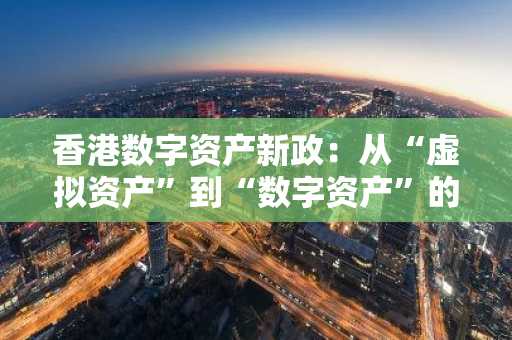 香港数字资产新政：从“虚拟资产”到“数字资产”的全面升级
