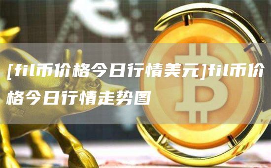 [fil币价格今日行情美元]fil币价格今日行情走势图