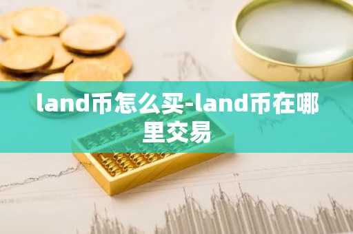 land币怎么买-land币在哪里交易