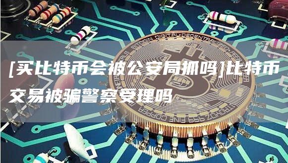 [买比特币会被公安局抓吗]比特币交易被骗警察受理吗