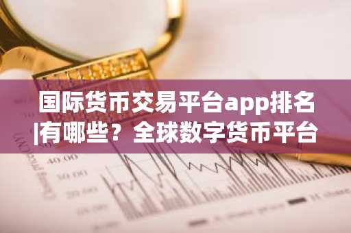 国际货币交易平台app排名|有哪些？全球数字货币平台