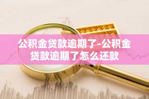 公积金贷款逾期了-公积金贷款逾期了怎么还款