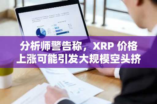分析师警告称，XRP 价格上涨可能引发大规模空头挤压