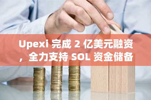 Upexi 完成 2 亿美元融资，全力支持 SOL 资金储备扩展