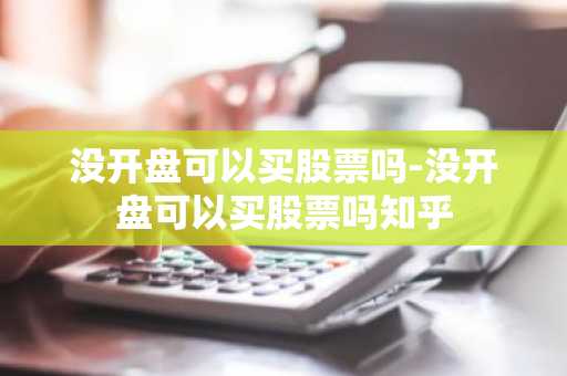 没开盘可以买股票吗-没开盘可以买股票吗知乎