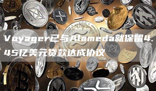 Voyagr已与Alamda就保留4.45亿美元贷款达成协议