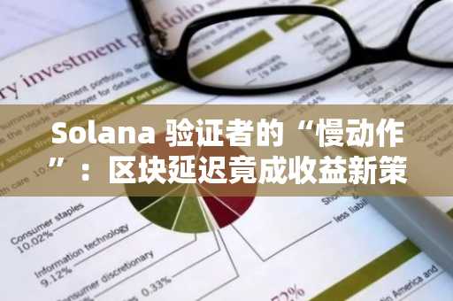 Solana 验证者的“慢动作”：区块延迟竟成收益新策略？