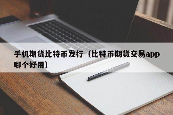 手机期货比特币发行（比特币期货交易app哪个好用）