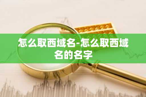 怎么取西域名-怎么取西域名的名字