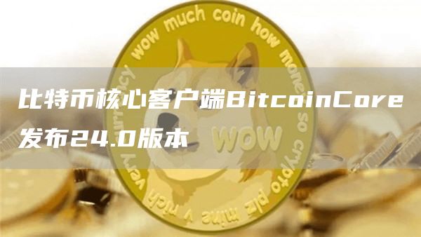 比特币核心客户端BitcoinCor发布24.0版本