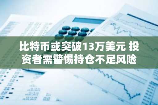 比特币或突破13万美元 投资者需警惕持仓不足风险