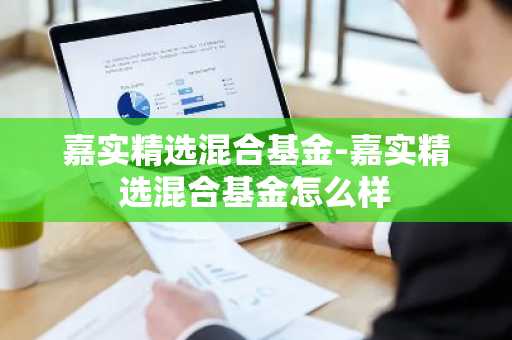 嘉实精选混合基金-嘉实精选混合基金怎么样