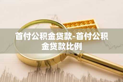 首付公积金贷款-首付公积金贷款比例