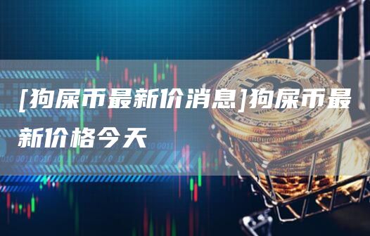 [狗屎币最新价消息]狗屎币最新价格今天