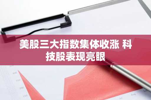 美股三大指数集体收涨 科技股表现亮眼