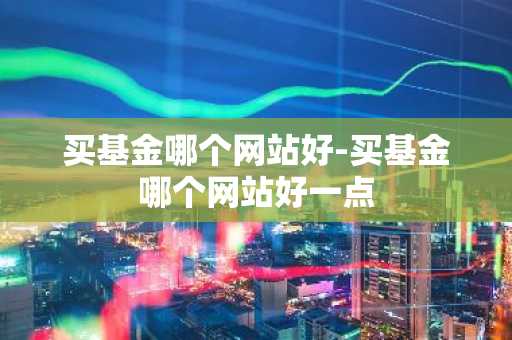 买基金哪个网站好-买基金哪个网站好一点