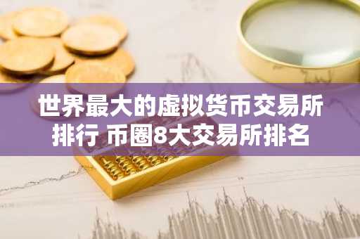 世界最大的虚拟货币交易所排行 币圈8大交易所排名