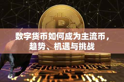 数字货币如何成为主流币，趋势、机遇与挑战