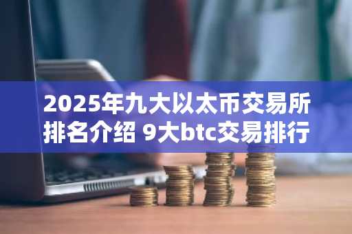 2025年九大以太币交易所排名介绍 9大btc交易排行榜2025