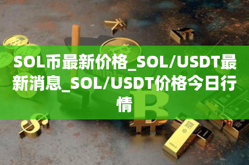 SOL币最新价格_SOL/USDT最新消息_SOL/USDT价格今日行情
