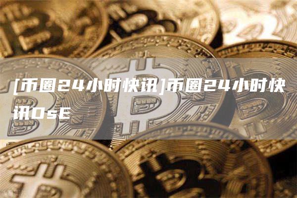 [币圈24小时快讯]币圈24小时快讯Ds