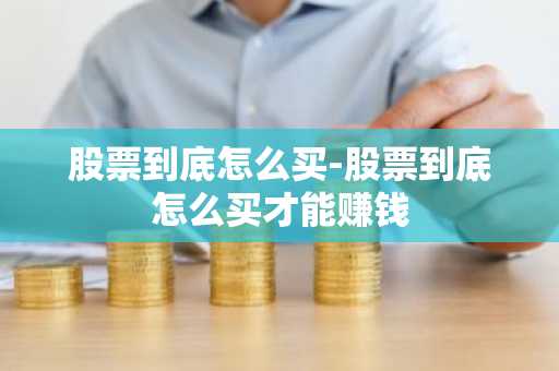 股票到底怎么买-股票到底怎么买才能赚钱