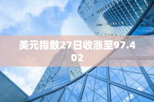 美元指数27日收涨至97.402