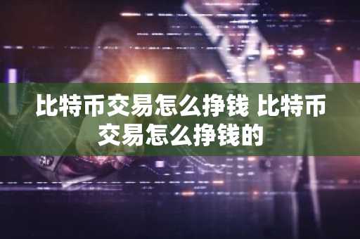 比特币交易怎么挣钱 比特币交易怎么挣钱的