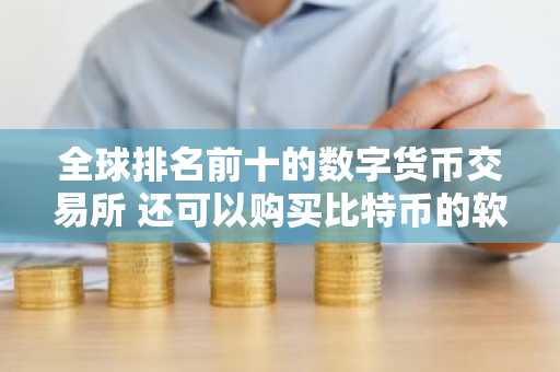 全球排名前十的数字货币交易所 还可以购买比特币的软件？