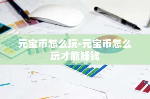 元宝币怎么玩-元宝币怎么玩才能赚钱