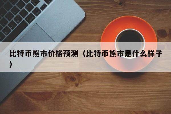 比特币熊市价格预测（比特币熊市是什么样子）