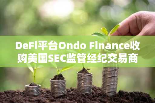 DeFi平台Ondo Finance收购美国SEC监管经纪交易商Oasis Pro，推动代币化证券生态发展