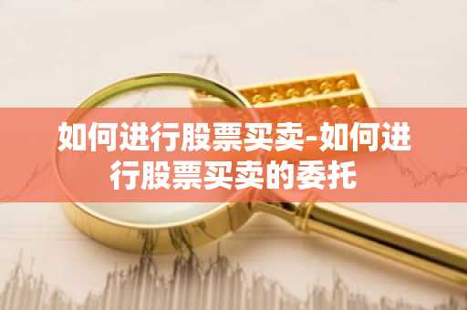 如何进行股票买卖-如何进行股票买卖的委托