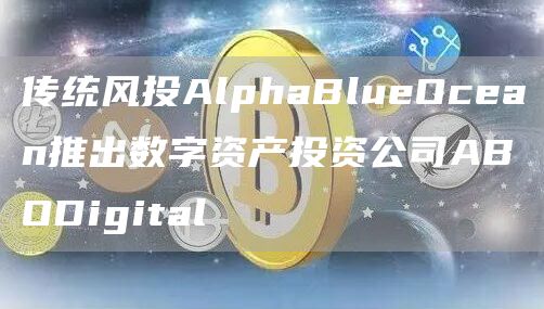 传统风投AlphaBluOcan推出数字资产投资公司ABODigital