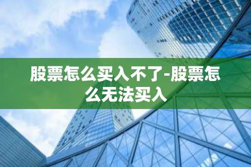 股票怎么买入不了-股票怎么无法买入
