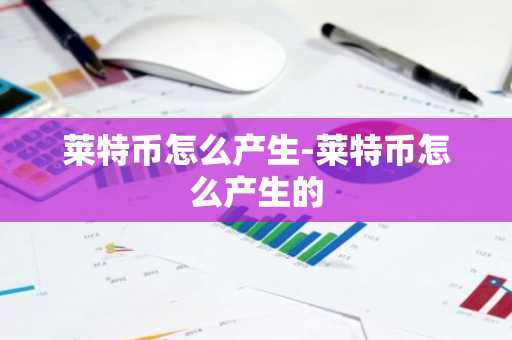 莱特币怎么产生-莱特币怎么产生的